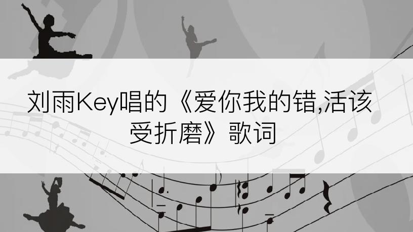 刘雨Key唱的《爱你我的错,活该受折磨》歌词