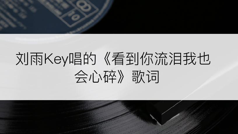 刘雨Key唱的《看到你流泪我也会心碎》歌词