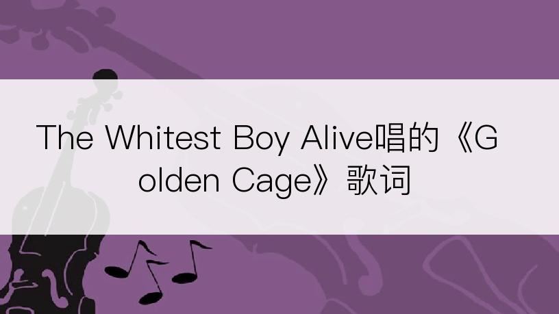 The Whitest Boy Alive唱的《Golden Cage》歌词