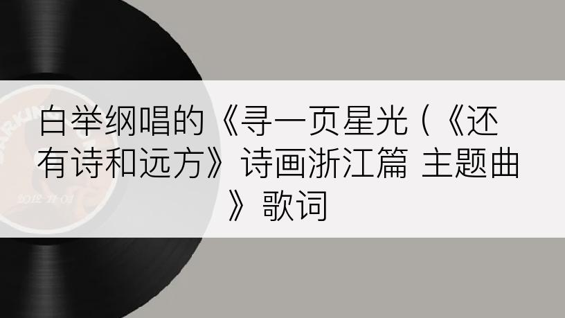 白举纲唱的《寻一页星光 (《还有诗和远方》诗画浙江篇 主题曲》歌词