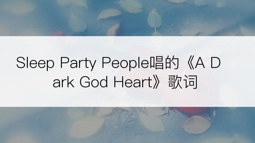 Sleep Party People唱的《A Dark God Heart》歌词