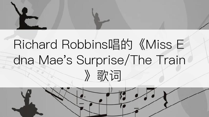 Richard Robbins唱的《Miss Edna Mae's Surprise/The Train》歌词