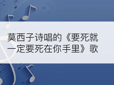 莫西子诗唱的《要死就一定要死在你手里》歌词