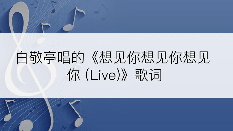 白敬亭唱的《想见你想见你想见你 (Live)》歌词