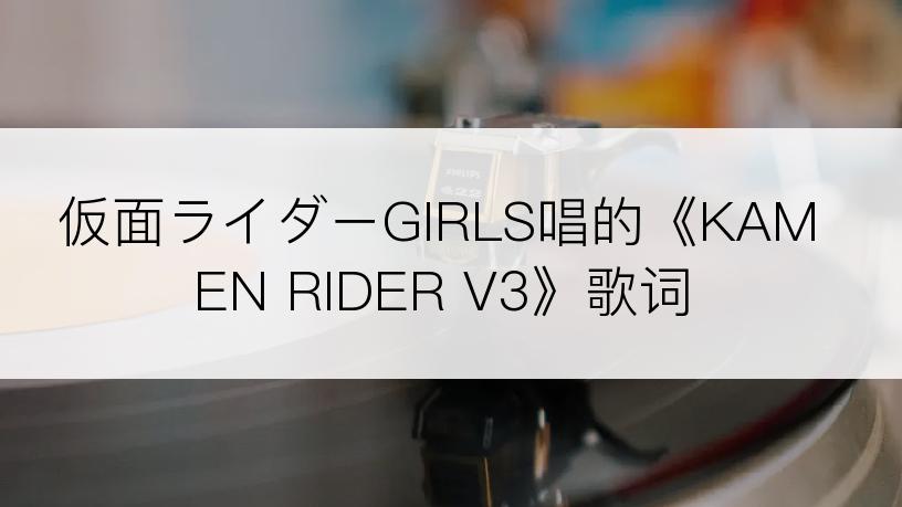 仮面ライダーGIRLS唱的《KAMEN RIDER V3》歌词