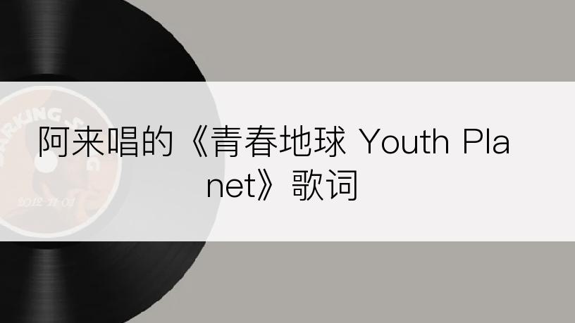 阿来唱的《青春地球 Youth Planet》歌词