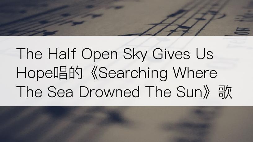 The Half Open Sky Gives Us Hope唱的《Searching Where The Sea Drowned The Sun》歌词