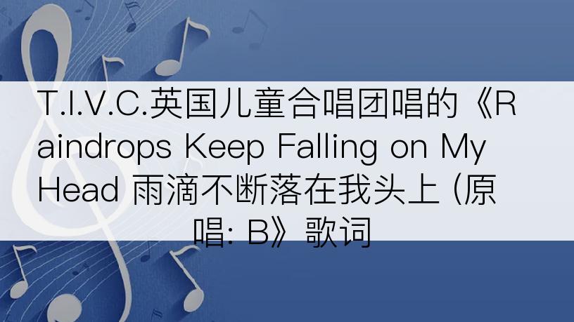 T.I.V.C.英国儿童合唱团唱的《Raindrops Keep Falling on My Head 雨滴不断落在我头上 (原唱: B》歌词