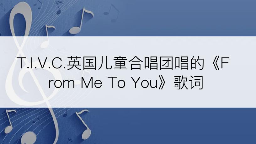 T.I.V.C.英国儿童合唱团唱的《From Me To You》歌词