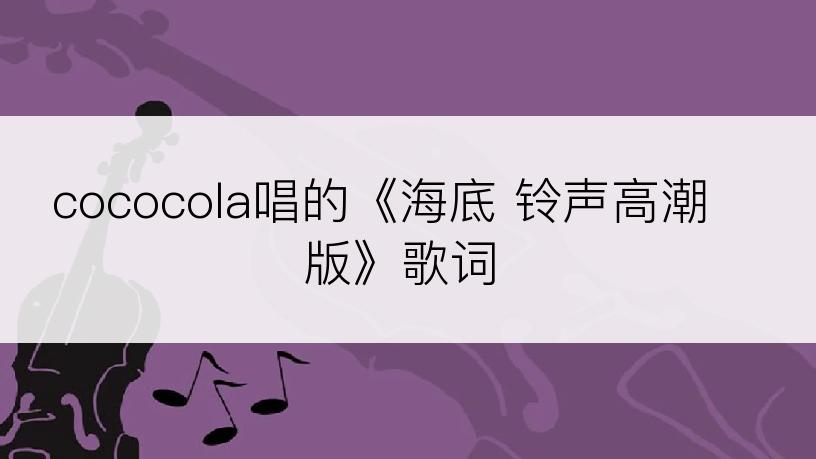 cococola唱的《海底 铃声高潮版》歌词