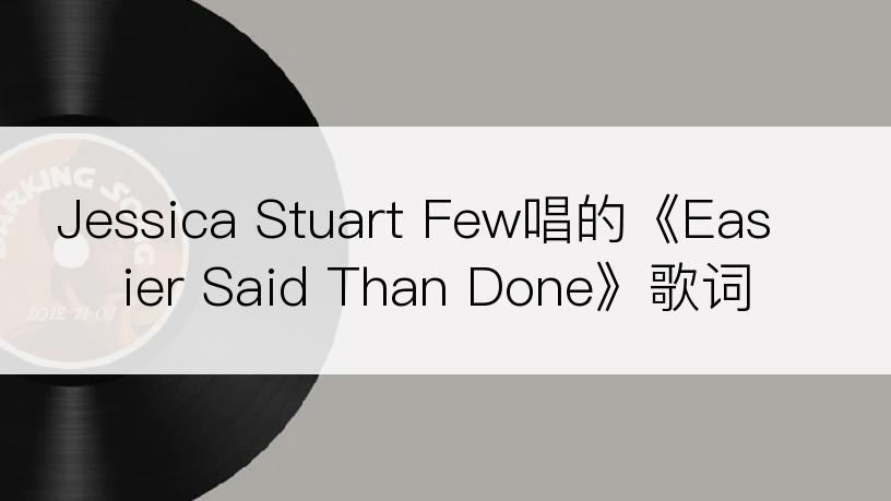 Jessica Stuart Few唱的《Easier Said Than Done》歌词