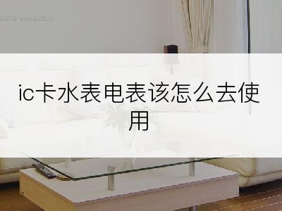 ic卡水表电表该怎么去使用