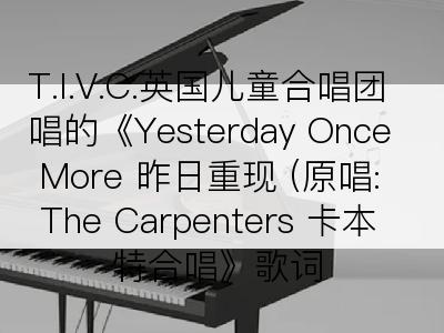 T.I.V.C.英国儿童合唱团唱的《Yesterday Once More 昨日重现 (原唱: The Carpenters 卡本特合唱》歌词