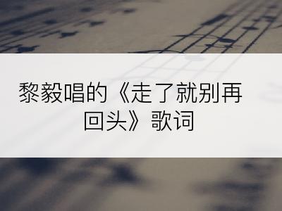 黎毅唱的《走了就别再回头》歌词