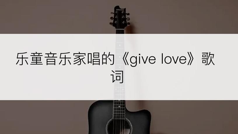 乐童音乐家唱的《give love》歌词