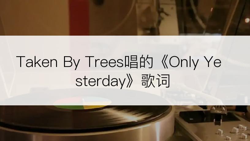 Taken By Trees唱的《Only Yesterday》歌词