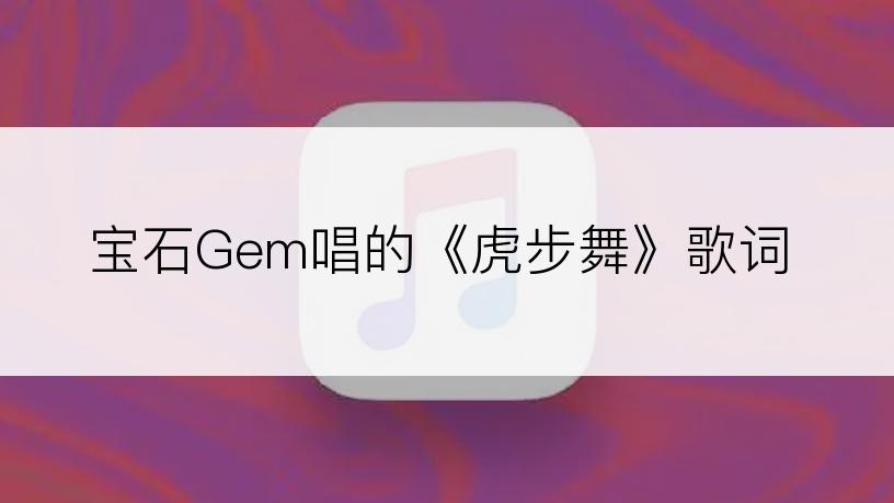 宝石Gem唱的《虎步舞》歌词