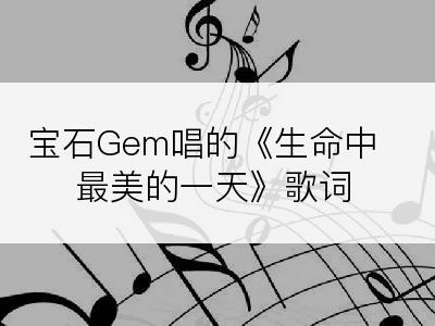 宝石Gem唱的《生命中最美的一天》歌词