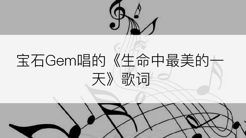 宝石Gem唱的《生命中最美的一天》歌词