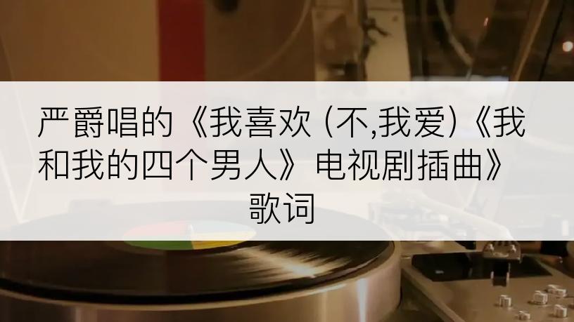 严爵唱的《我喜欢 (不,我爱)《我和我的四个男人》电视剧插曲》歌词