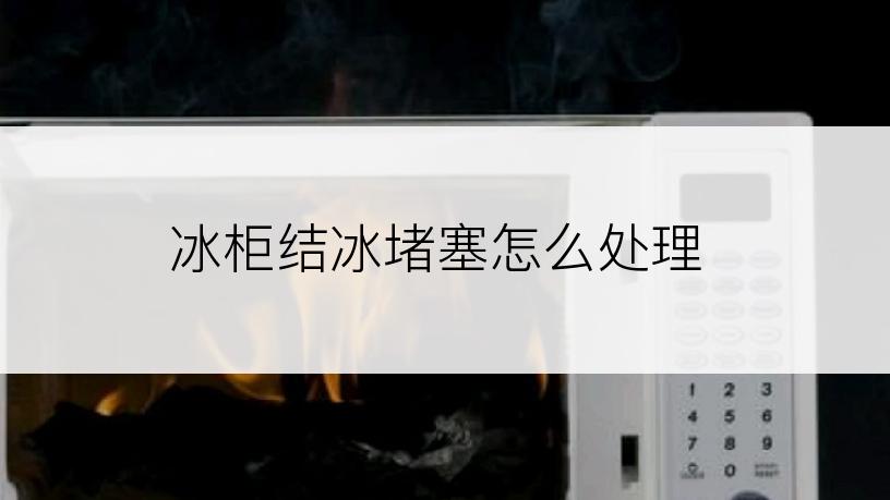 冰柜结冰堵塞怎么处理