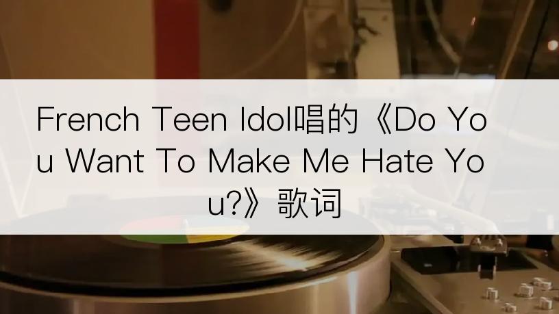 French Teen Idol唱的《Do You Want To Make Me Hate You?》歌词