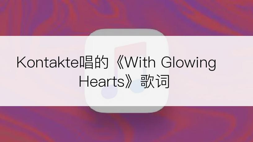 Kontakte唱的《With Glowing Hearts》歌词