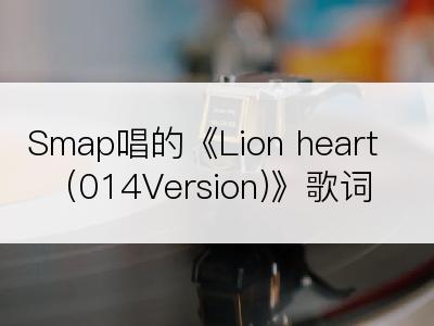 Smap唱的《Lion heart (014Version)》歌词