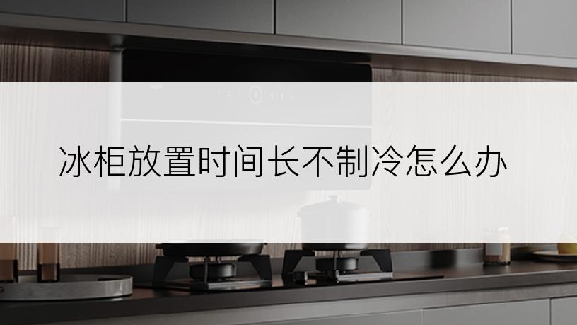 冰柜放置时间长不制冷怎么办