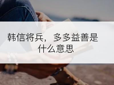 韩信将兵，多多益善是什么意思