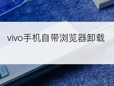 vivo手机自带浏览器卸载