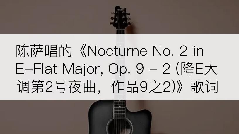 陈萨唱的《Nocturne No. 2 in E-Flat Major, Op. 9 - 2 (降E大调第2号夜曲，作品9之2)》歌词