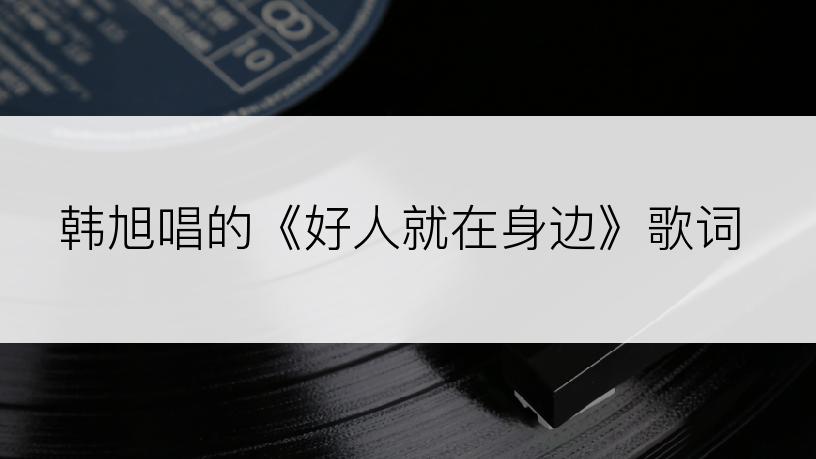 韩旭唱的《好人就在身边》歌词