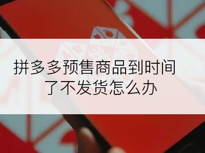 拼多多预售商品到时间了不发货怎么办