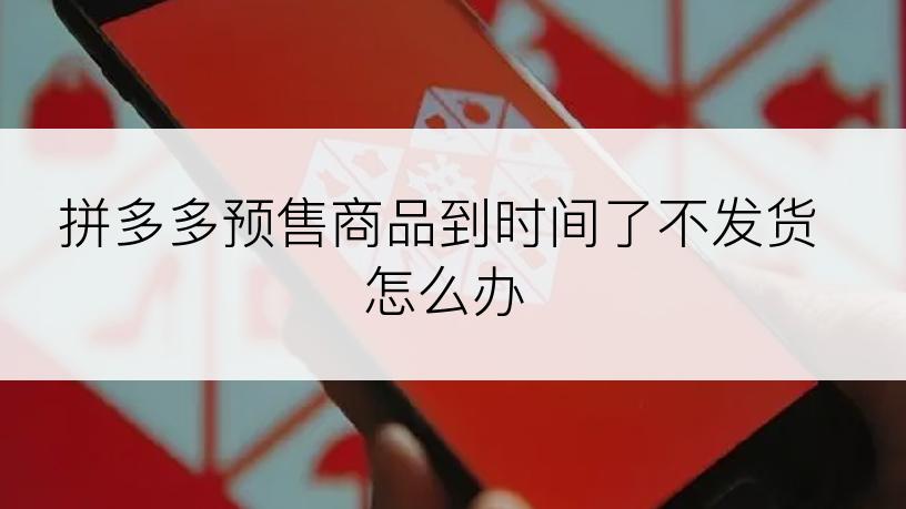 拼多多预售商品到时间了不发货怎么办