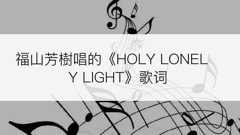 福山芳樹唱的《HOLY LONELY LIGHT》歌词