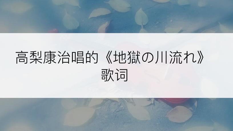 高梨康治唱的《地獄の川流れ》歌词