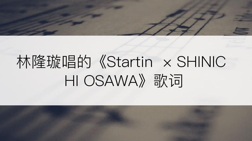 林隆璇唱的《Startin  × SHINICHI OSAWA》歌词