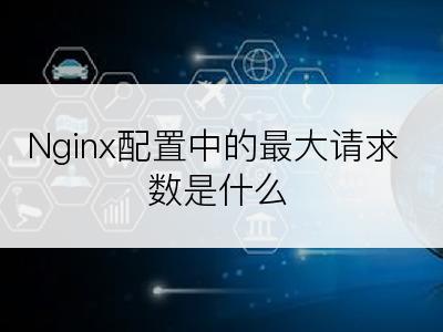 Nginx配置中的最大请求数是什么