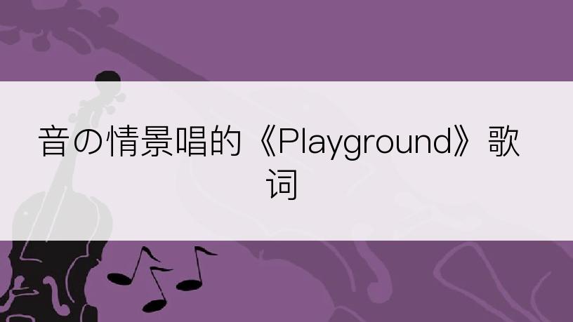 音の情景唱的《Playground》歌词