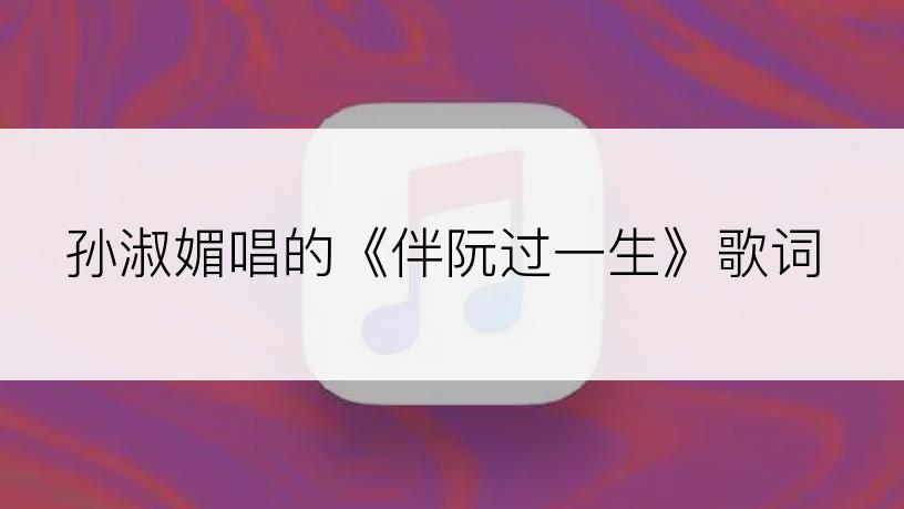 孙淑媚唱的《伴阮过一生》歌词