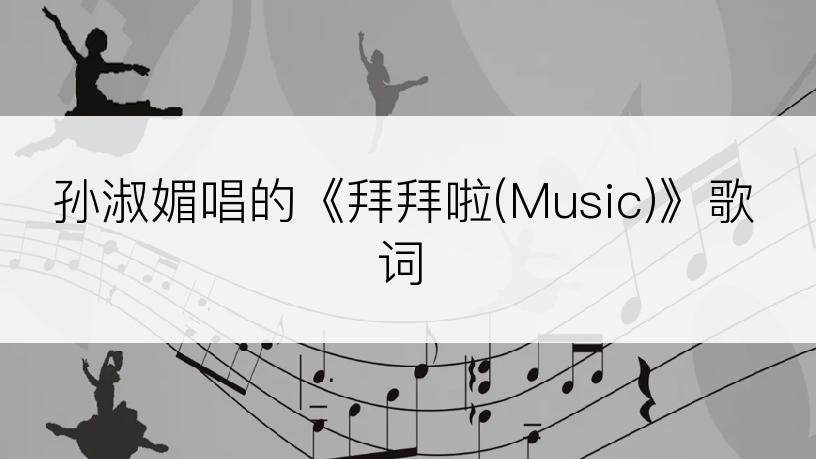 孙淑媚唱的《拜拜啦(Music)》歌词