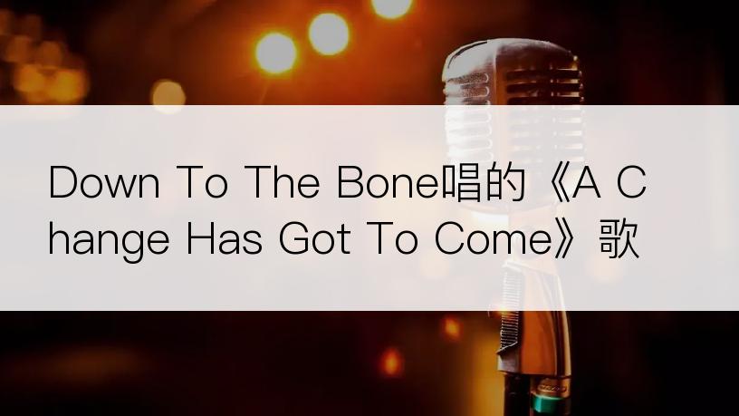 Down To The Bone唱的《A Change Has Got To Come》歌词