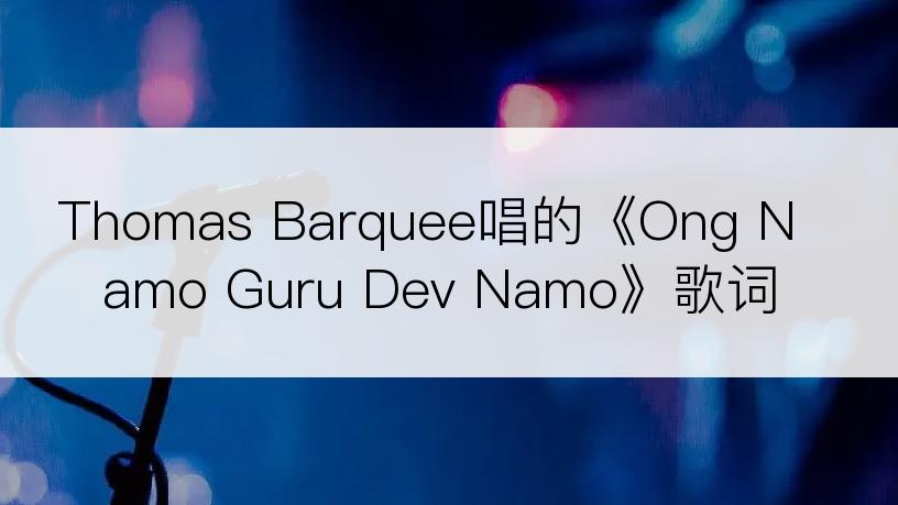 Thomas Barquee唱的《Ong Namo Guru Dev Namo》歌词