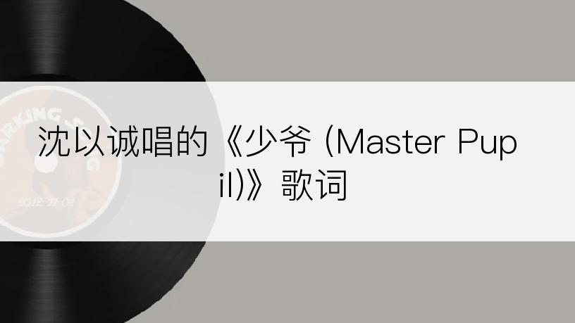 沈以诚唱的《少爷 (Master Pupil)》歌词