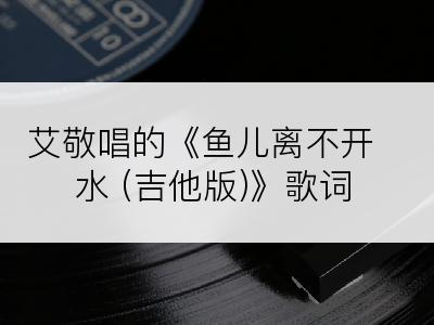 艾敬唱的《鱼儿离不开水 (吉他版)》歌词