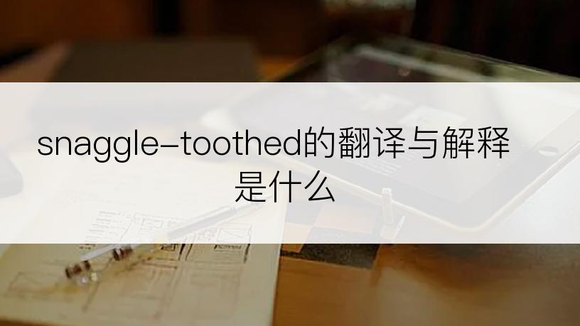 snaggle-toothed的翻译与解释是什么