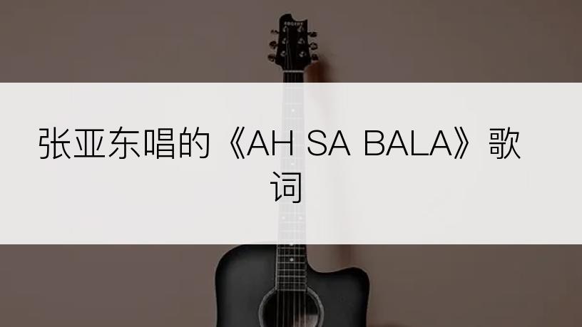 张亚东唱的《AH SA BALA》歌词