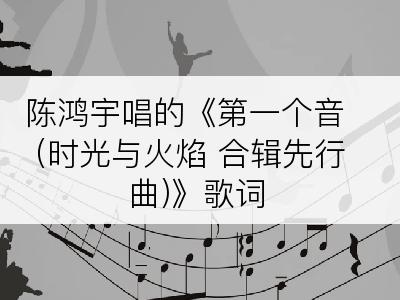 陈鸿宇唱的《第一个音 (时光与火焰 合辑先行曲)》歌词