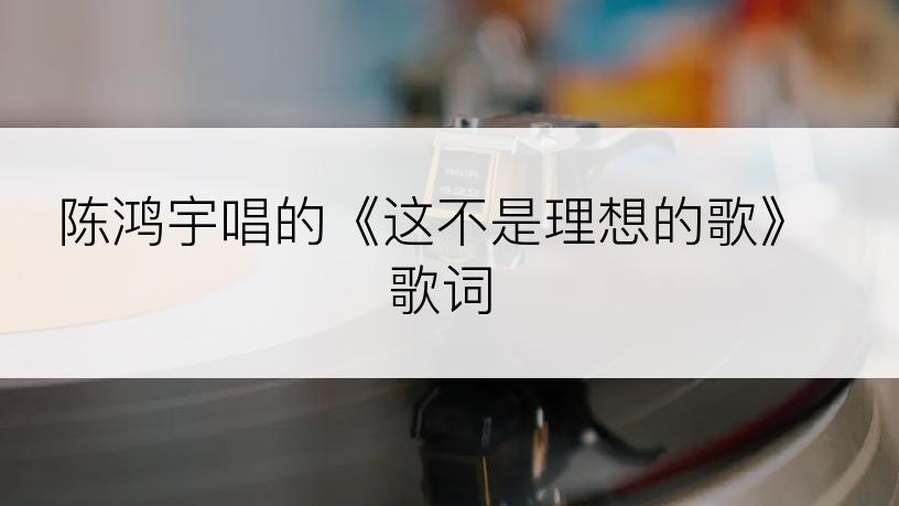 陈鸿宇唱的《这不是理想的歌》歌词